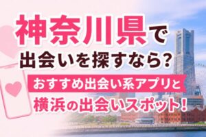 神奈川県で出会いを探すなら？おすすめ出会い系アプリと横浜の出会いスポット！