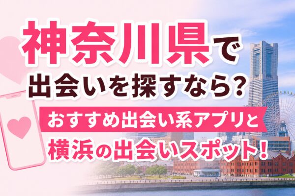 神奈川県で出会いを探すなら？おすすめ出会い系アプリと横浜の出会いスポット！
