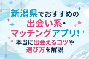 新潟県でおすすめの出会い系・マッチングアプリ！本当に出会えるコツや選び方を解説