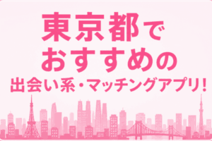東京都でおすすめの出会い系・マッチングアプリ！